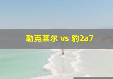 勒克莱尔 vs 豹2a7